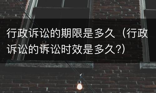 行政诉讼的期限是多久（行政诉讼的诉讼时效是多久?）