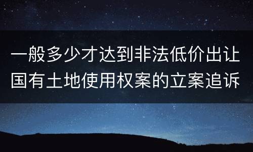 一般多少才达到非法低价出让国有土地使用权案的立案追诉标准
