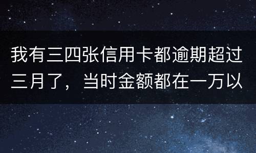 我有三四张信用卡都逾期超过三月了,当时金额都在一万以内,会有什么后果呢