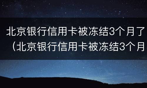 北京银行信用卡被冻结3个月了（北京银行信用卡被冻结3个月了还没解冻）
