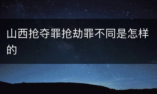 山西抢夺罪抢劫罪不同是怎样的