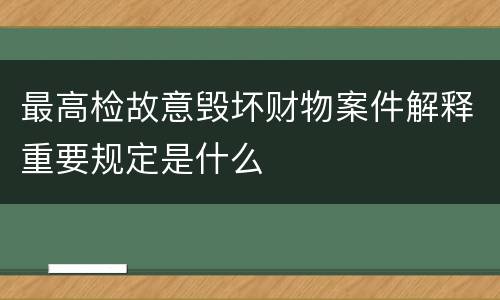 最高检故意毁坏财物案件解释重要规定是什么