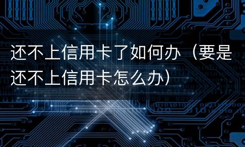还不上信用卡了如何办（要是还不上信用卡怎么办）