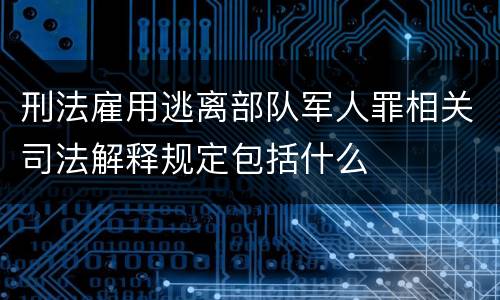 刑法雇用逃离部队军人罪相关司法解释规定包括什么