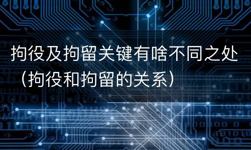 拘役及拘留关键有啥不同之处（拘役和拘留的关系）