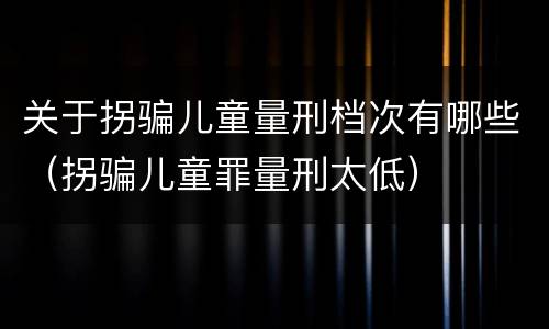 关于拐骗儿童量刑档次有哪些（拐骗儿童罪量刑太低）
