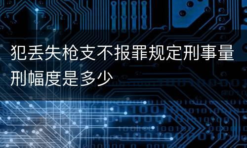 犯丢失枪支不报罪规定刑事量刑幅度是多少