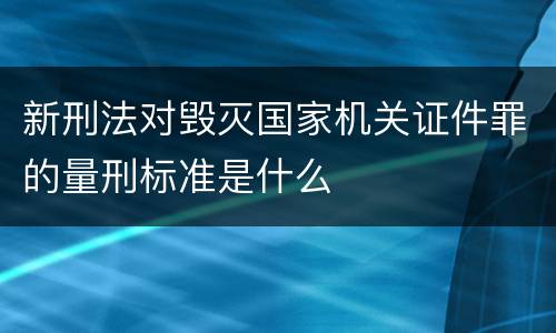 新刑法对毁灭国家机关证件罪的量刑标准是什么