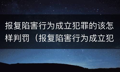 报复陷害行为成立犯罪的该怎样判罚（报复陷害行为成立犯罪的该怎样判罚呢）