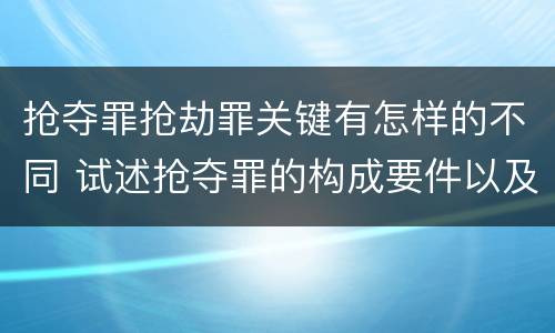 抢夺罪抢劫罪关键有怎样的不同 试述抢夺罪的构成要件以及与抢劫罪的区别