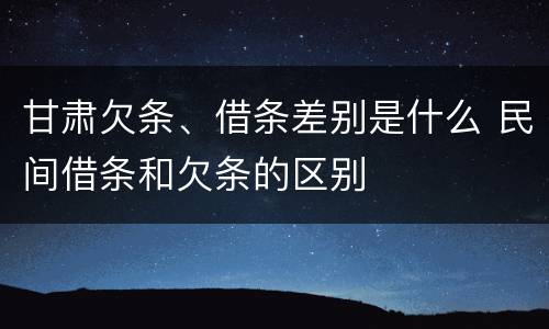 甘肃欠条、借条差别是什么 民间借条和欠条的区别