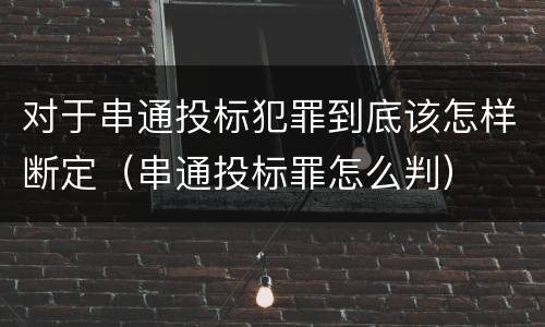 对于串通投标犯罪到底该怎样断定（串通投标罪怎么判）