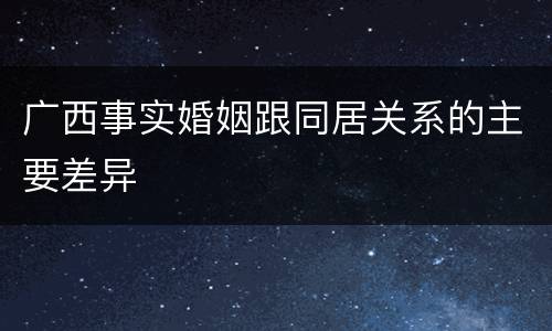 广西事实婚姻跟同居关系的主要差异