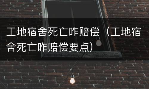 工地宿舍死亡咋赔偿（工地宿舍死亡咋赔偿要点）