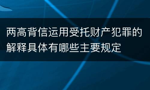 两高背信运用受托财产犯罪的解释具体有哪些主要规定