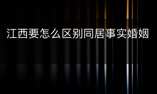 江西要怎么区别同居事实婚姻