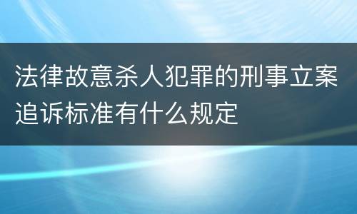 法律故意杀人犯罪的刑事立案追诉标准有什么规定