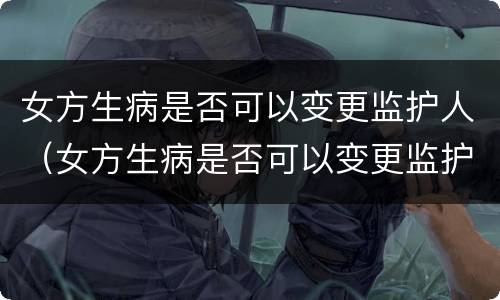 女方生病是否可以变更监护人（女方生病是否可以变更监护人呢）