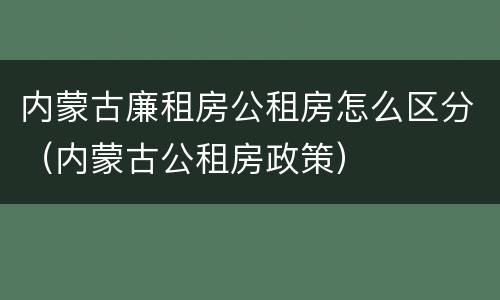 内蒙古廉租房公租房怎么区分（内蒙古公租房政策）