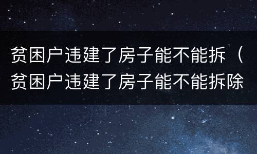 贫困户违建了房子能不能拆（贫困户违建了房子能不能拆除）
