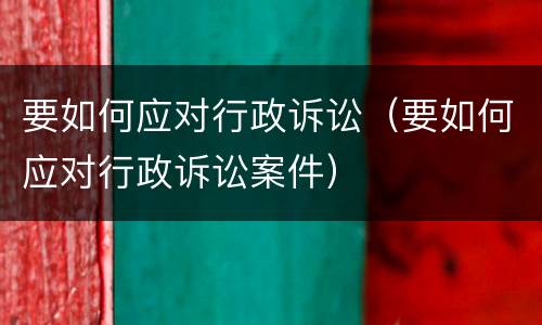 要如何应对行政诉讼（要如何应对行政诉讼案件）