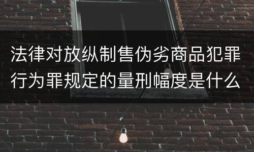 法律对放纵制售伪劣商品犯罪行为罪规定的量刑幅度是什么