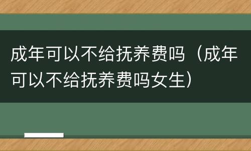 成年可以不给抚养费吗（成年可以不给抚养费吗女生）
