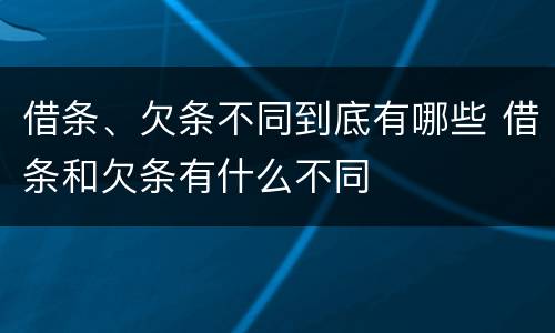 借条、欠条不同到底有哪些 借条和欠条有什么不同