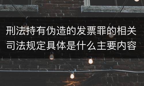 刑法持有伪造的发票罪的相关司法规定具体是什么主要内容