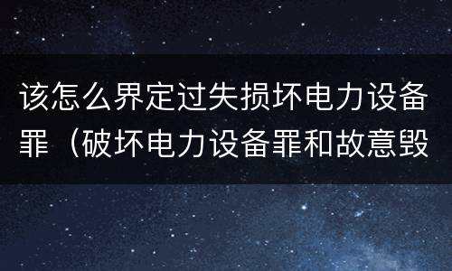 该怎么界定过失损坏电力设备罪（破坏电力设备罪和故意毁坏财物罪）