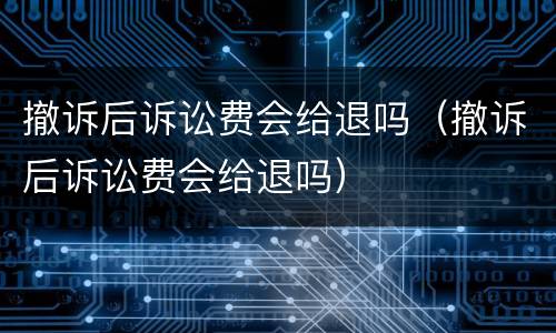 撤诉后诉讼费会给退吗（撤诉后诉讼费会给退吗）