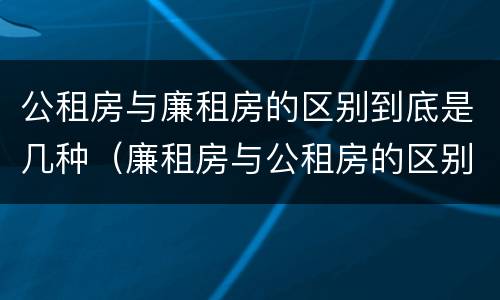 公租房与廉租房的区别到底是几种（廉租房与公租房的区别是什么）