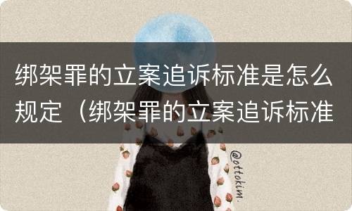 绑架罪的立案追诉标准是怎么规定（绑架罪的立案追诉标准是怎么规定出来的）