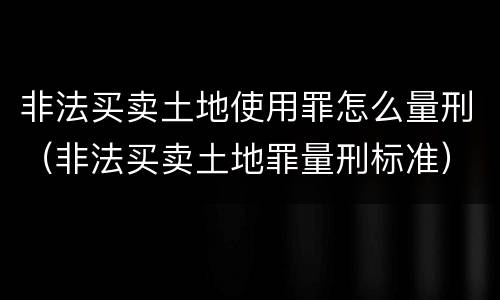 非法买卖土地使用罪怎么量刑（非法买卖土地罪量刑标准）