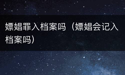 嫖娼罪入档案吗（嫖娼会记入档案吗）