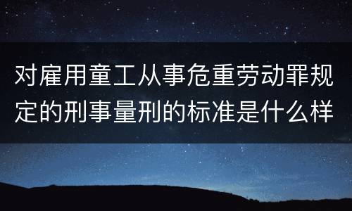 对雇用童工从事危重劳动罪规定的刑事量刑的标准是什么样的