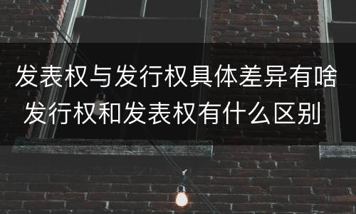 发表权与发行权具体差异有啥 发行权和发表权有什么区别