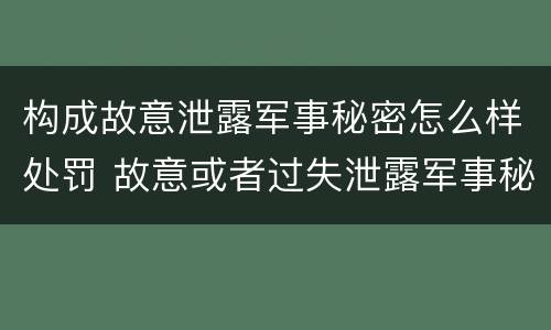 构成故意泄露军事秘密怎么样处罚 故意或者过失泄露军事秘密,情节严重的