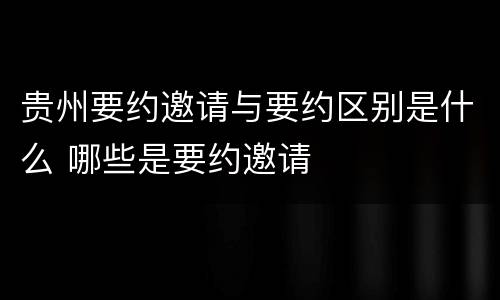 贵州要约邀请与要约区别是什么 哪些是要约邀请