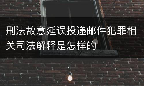 刑法故意延误投递邮件犯罪相关司法解释是怎样的
