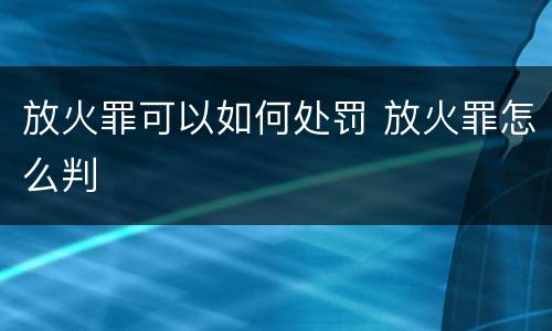 放火罪可以如何处罚 放火罪怎么判