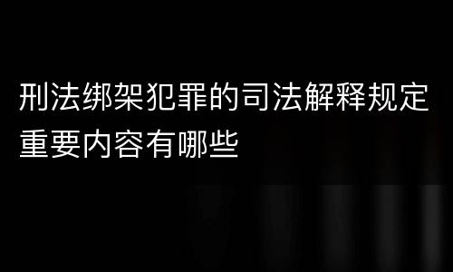 刑法绑架犯罪的司法解释规定重要内容有哪些