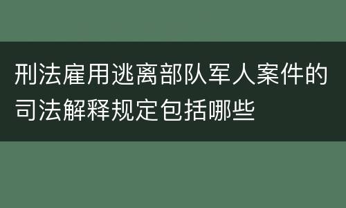 刑法雇用逃离部队军人案件的司法解释规定包括哪些