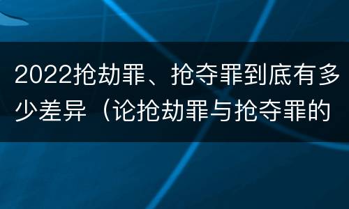 2022抢劫罪、抢夺罪到底有多少差异（论抢劫罪与抢夺罪的界限）