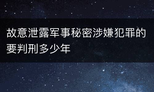 故意泄露军事秘密涉嫌犯罪的要判刑多少年