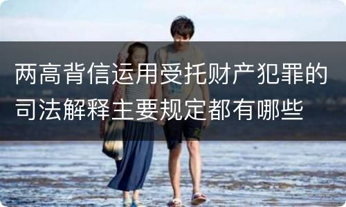 两高背信运用受托财产犯罪的司法解释主要规定都有哪些