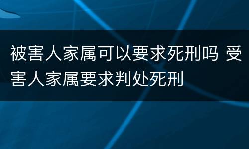 被害人家属可以要求死刑吗 受害人家属要求判处死刑