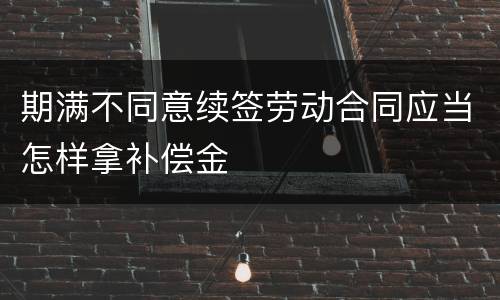期满不同意续签劳动合同应当怎样拿补偿金
