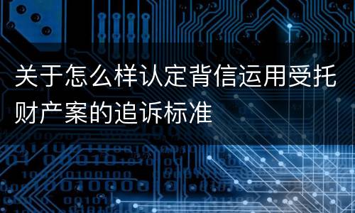 关于怎么样认定背信运用受托财产案的追诉标准