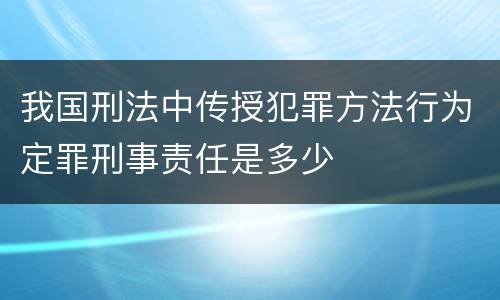 我国刑法中传授犯罪方法行为定罪刑事责任是多少